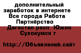  дополнительный заработок в интернете - Все города Работа » Партнёрство   . Дагестан респ.,Южно-Сухокумск г.